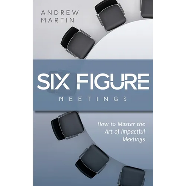 Six Figure Meetings: How To Master the Art of Impactful Meetings