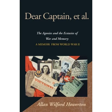 Dear Captain, et al.: The Agonies and the Ecstasies of War and Memory, a Memoir from World War II