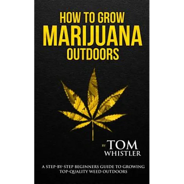 How to Grow Marijuana: Outdoors - A Step-by-Step Beginner's Guide to Growing Top-Quality Weed Outdoors (Volume 2)