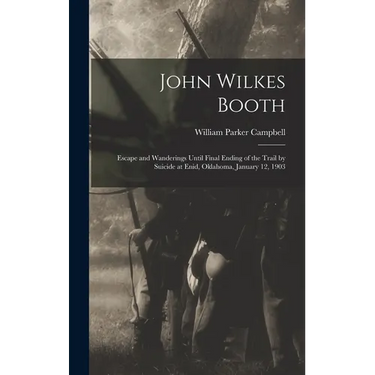 John Wilkes Booth: Escape and Wanderings Until Final Ending of the Trail by Suicide at Enid, Oklahoma, January 12, 1903