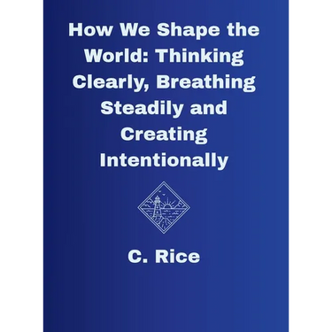 How We Shape the World: Thinking Clearly, Breathing Steadily, Creating Intentionally