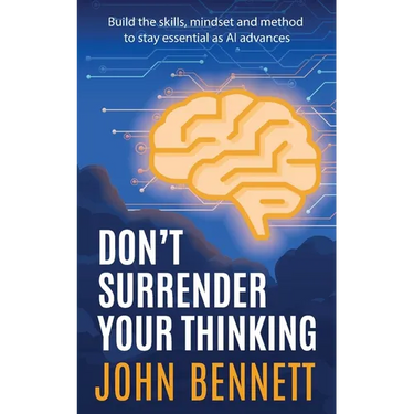 Don't Surrender Your Thinking: Build the skills, mindset and method to stay essential as AI advances