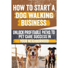 How to Start a Dog Walking Business: Comprehensive Guide to Starting and Growing Your Own Successful Dog Walking Business