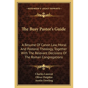 The Busy Pastor's Guide: A Resume Of Canon Law, Moral And Pastoral Theology, Together With The Relevant Decisions Of The Roman Congregations