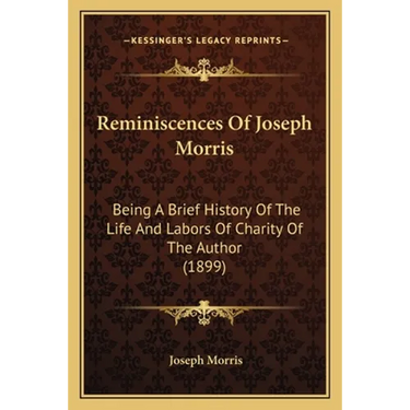 Reminiscences Of Joseph Morris: Being A Brief History Of The Life And Labors Of Charity Of The Author (1899)