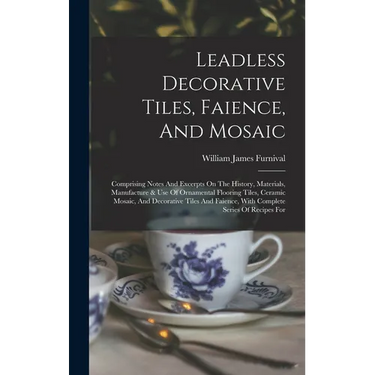 Leadless Decorative Tiles, Faience, And Mosaic: Comprising Notes And Excerpts On The History, Materials, Manufacture & Use Of Ornamental Flooring Tile
