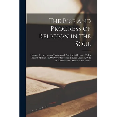 The Rise and Progress of Religion in the Soul: Illustrated in a Course of Serious and Practical Addresses; With a Devout Meditation, Or Prayer Subjoin