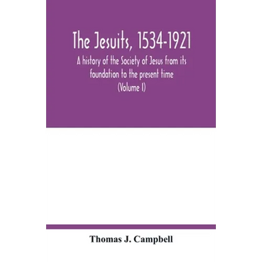 The Jesuits, 1534-1921: a history of the Society of Jesus from its foundation to the present time (Volume I)