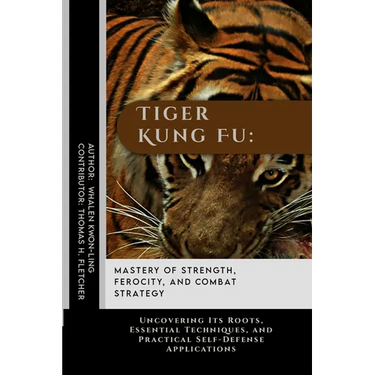 Tiger Kung Fu: Mastery of Strength, Ferocity, and Combat Strategy: Uncovering Its Roots, Essential Techniques, and Practical Self-Defense Applications