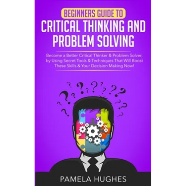 Beginners Guide to Critical Thinking and Problem Solving: Become a Better Critical Thinker & Problem Solver, by Using Secret Tools & Techniques That W