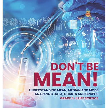 Don't Be Mean! Understanding Mean, Median and Mode Analyzing Data, Charts and Graphs Grade 6-8 Life Science