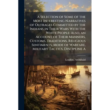 A Selection of Some of the Most Interesting Narratives of Outrages Committed by the Indians in Their Wars With the White People: Also, an Account of T