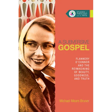 A Subversive Gospel: Flannery O'Connor and the Reimagining of Beauty, Goodness, and Truth