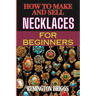 How to Make and Sell Necklaces for Beginners: Step-By-Step Jewelry Making Techniques, Proven Marketing Strategies, And Essential Tools For Crafting Ha