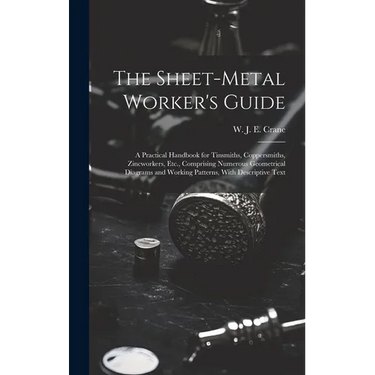 The Sheet-metal Worker's Guide: a Practical Handbook for Tinsmiths, Coppersmiths, Zincworkers, Etc., Comprising Numerous Geometrical Diagrams and Work