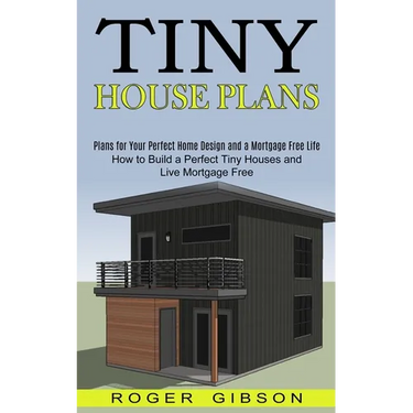 Tiny House Plans: How to Build a Perfect Tiny Houses and Live Mortgage Free (Plans for Your Perfect Home Design and a Mortgage Free Life)