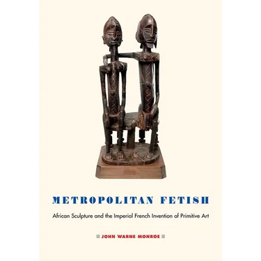 Metropolitan Fetish: African Sculpture and the Imperial French Invention of Primitive Art
