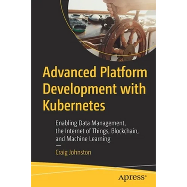 Advanced Platform Development with Kubernetes: Enabling Data Management, the Internet of Things, Blockchain, and Machine Learning