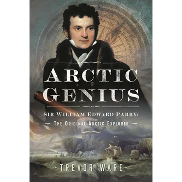 Arctic Genius: Sir William Edward Parry: The Original Arctic Explorer