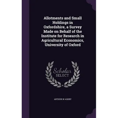 Allotments and Small Holdings in Oxfordshire, a Survey Made on Behalf of the Institute for Research in Agricultural Economics, University of Oxford