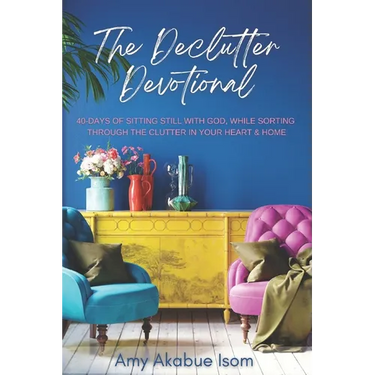 The Declutter Devotional: 40 Days Of Sitting Still with God, And Sorting Through The Clutter In Your Heart And Home