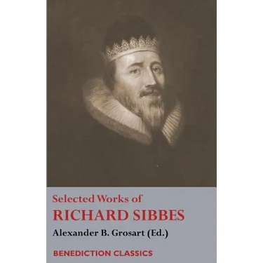 Selected Works of Richard Sibbes: Memoir of Richard Sibbes, Description of Christ, The Bruised Reed and Smoking Flax, The Sword of the Wicked, The Sou