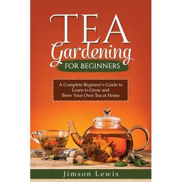 Tea Gardening for Beginners: A Complete Beginner's Guide to Learn to Grow and Brew Your Own Tea at Home