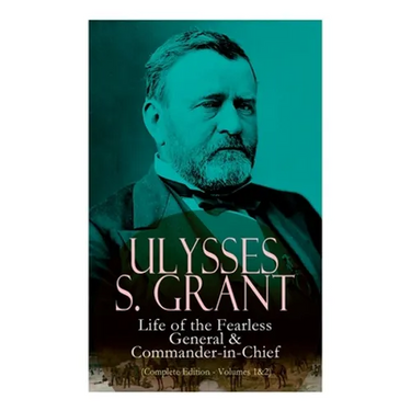 Ulysses S. Grant: Life of the Fearless General & Commander-in-Chief (Complete Edition - Volumes 1&2)