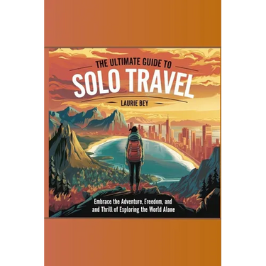 The Ultimate Guide to Solo Travel: Embrace the Adventure, Freedom, and Thrill of Exploring the World Alone
