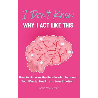 I Don't Know Why I Act Like This: How to Uncover the Relationship Between Your Mental Health and Your Emotions