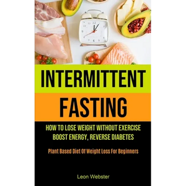 Intermittent Fasting: How To Lose Weight Without Exercise, Boost Energy, Reverse Diabetes (Plant Based Diet Of Weight Loss For Beginners)