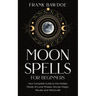Moon Spells for Beginners: Your Complete Guide to the Hidden Power of Lunar Phases, Wiccan Magic, Rituals, and Witchcraft