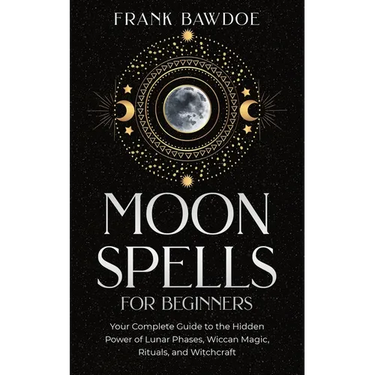 Moon Spells for Beginners: Your Complete Guide to the Hidden Power of Lunar Phases, Wiccan Magic, Rituals, and Witchcraft