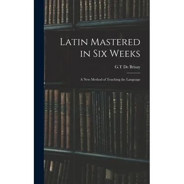 Latin Mastered in Six Weeks: a New Method of Teaching the Language