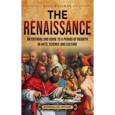 The Renaissance: An Enthralling Guide to a Period of Rebirth in Arts, Science and Culture