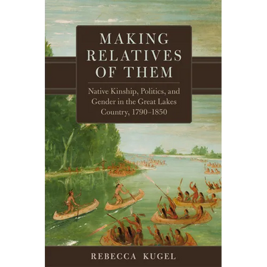 Making Relatives of Them: Native Kinship, Politics, and Gender in the Great Lakes Country, 1790-1850