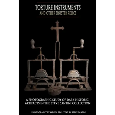 Torture Instruments and Other Sinister Relics: A photographic study of dark historic artifacts in the Steve Santini collection