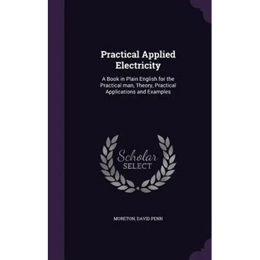 Practical Applied Electricity: A Book in Plain English for the Practical man, Theory, Practical Applications and Examples