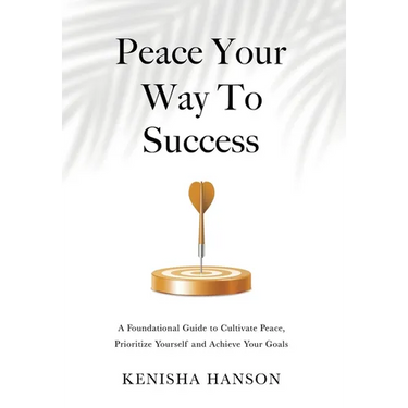 Peace Your Way to Success: A foundational guide to cultivate peace, prioritize yourself and achieve your goals