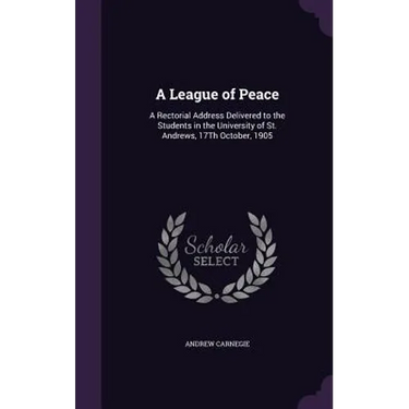 A League of Peace: A Rectorial Address Delivered to the Students in the University of St. Andrews, 17Th October, 1905