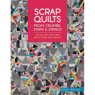 Scrap Quilts from Crumbs, Strips and Strings: Use Up Every Last Piece with 15 Scrap Quilt Patterns