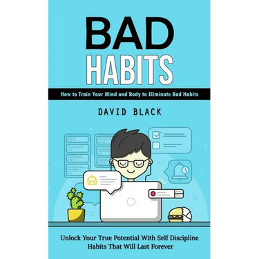 Bad Habits: How to Train Your Mind and Body to Eliminate Bad Habits (Unlock Your True Potential With Self Discipline Habits That Will Last Forever)