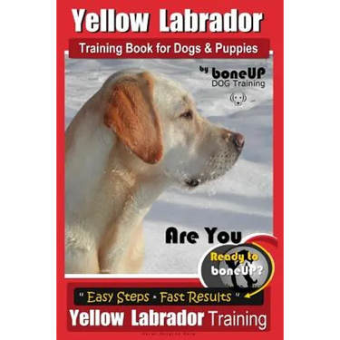 Yellow Labrador Training Book for Dogs and Puppies by BoneUp Dog Training: Are You Ready to Bone Up? Easy Steps * Fast Results Yellow Labrador Trainin