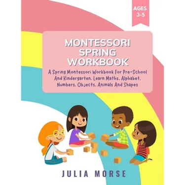 Montessori Spring Workbook: A Spring Montessori Workbook For Pre-School And Kindergarten. Learn Maths, Alphabet, Numbers, Objects, Animals And Shapes