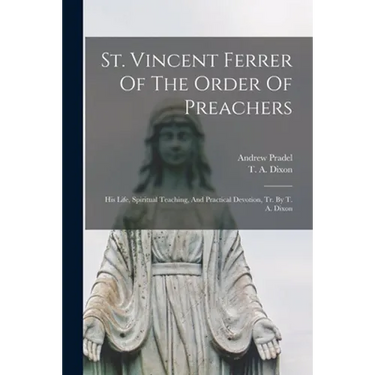 St. Vincent Ferrer Of The Order Of Preachers: His Life, Spiritual Teaching, And Practical Devotion, Tr. By T. A. Dixon