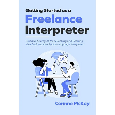Getting Started as a Freelance Interpreter: Essential Strategies for Launching and Growing Your Business as a Spoken-language Interpreter