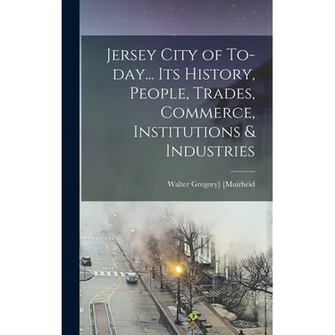 Jersey City of To-day... Its History, People, Trades, Commerce, Institutions & Industries