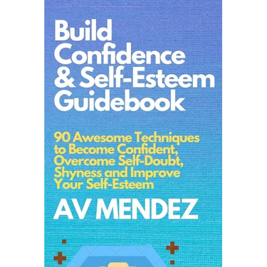 Build Confidence and Self Esteem Guidebook: 90 Awesome Techniques to Become Confident, Overcome Self-Doubt, Shyness and Improve Your Self-Esteem
