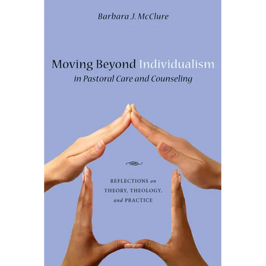 Moving Beyond Individualism in Pastoral Care and Counseling: Reflections on Theory, Theology, and Practice