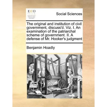 The Original and Institution of Civil Government, Discuss'd. Viz. I. an Examination of the Patriarchal Scheme of Government. II. a Defense of Mr. Hook
